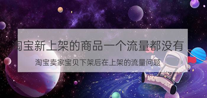 淘宝新上架的商品一个流量都没有 淘宝卖家宝贝下架后在上架的流量问题？